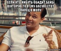 если кто нибуть обидит бейбі вікторію то я ему засуну етот палец в жопу 