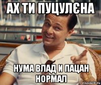 ах ти пуцулєна нума влад и пацан нормал