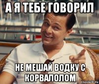 а я тебе говорил не мешай водку с корвалолом