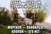 добби — очень уж странный предмет моргнул — появился, хлопок — его нет