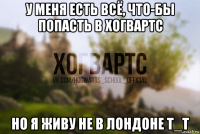 у меня есть всё, что-бы попасть в хогвартс но я живу не в лондоне т_т
