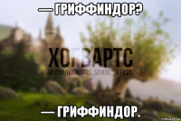 — гриффиндор? — гриффиндор.