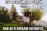 пуффендуй, пуффендуй !!!!!!! лав ю! я люблю хогвартс.
