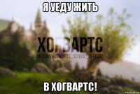 я уеду жить в хогвартс!