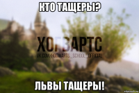 кто тащеры? львы тащеры!