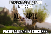 влюбилась в драко малфоя. распределили на слизерин.