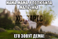 мама, мама, я полюбила мальчика его зовут дема!
