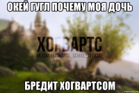 окей гугл почему моя дочь бредит хогвартсом