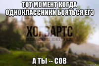 тот момент когда одноклассники бояться егэ а ты -- сов