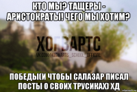 кто мы? тащеры - аристократы! чего мы хотим? победы(и чтобы салазар писал посты о своих трусиках) хд