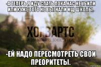 -а теперь я иду спать пока нас не убили или хуже того не выгнали ищ школы. -ей надо пересмотреть свои преоритеты.
