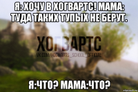 я: хочу в хогвартс! мама: туда таких тупых не берут. я:что? мама:что?