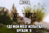 место где мой мозг испытал оргазм *0*