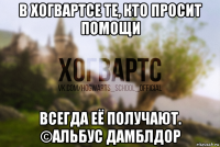 в хогвартсе те, кто просит помощи всегда её получают. ©альбус дамблдор