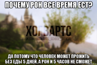 почему рон все время ест? да потому что человек может прожить без еды 5 дней, а рон и 5 часов не сможет