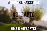 1 января, каникулы но я в хогвартсе
