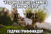 "ходрик отвечает: снимать штаны и бегать." годрик гриффиндор.