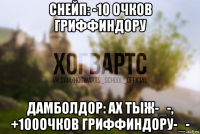 снейп: -10 очков гриффиндору дамболдор: ах тыж-_-, +100очков гриффиндору-_-