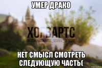 умер драко нет смысл смотреть следующую часть(