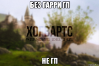 без гарри гп не гп