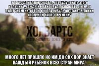 альбус дамблдор сказал:,, все будут знать этого мальчика , каждый ребёнок будет слышать о нём, он будет знаменитостью и когда нибудь он станет великим колдуном нашего времени." много лет прошло но им до сих пор знает каждый ребёнок всех стран мира .