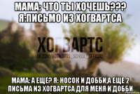 мама: что ты хочешь??? я:письмо из хогвартса мама: a еще? я: носок и добби,а еще 2 письма из хогвартса для меня и добби