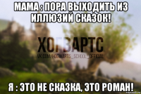 мама : пора выходить из иллюзий сказок! я : это не сказка, это роман!