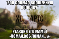 *рон сломал волшебную полочку* реакция его мамы -ломай,всё-ломай...☻