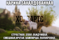 карина закалдованная страстная, злая, обидчивая, смешная,крутая, вампирша, полукровка.