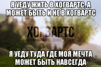 я уеду жить в хогвартс, а может быть и не в хогвартс я уеду туда где моя мечта может быть навсегда