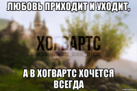 любовь приходит и уходит, а в хогвартс хочется всегда