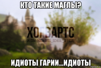 кто такие маглы? идиоты гарии...идиоты
