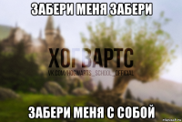 забери меня забери забери меня с собой