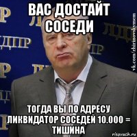 вас достайт соседи тогда вы по адресу ликвидатор соседей 10.000 = тишина