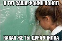 и тут саша фокин понял какая же ты дура училка