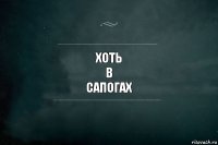 ХОТЬ
В
САПОГАХ