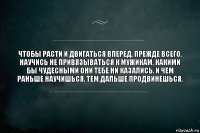 Чтобы расти и двигаться вперед, прежде всего, научись не привязываться к мужикам, какими бы чудесными они тебе ни казались. И чем раньше научишься, тем дальше продвинешься.