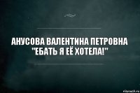 Анусова Валентина Петровна
"Ебать я её хотела!"