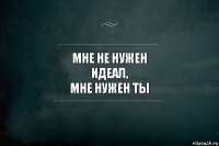 Мне не нужен
идеал,
мне нужен ты