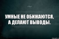 умные не обижаются, а делают выводы.