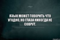 Язык может говорить что угодно, но глаза никогда не соврут.