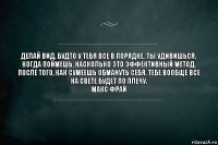 Делай вид, будто у тебя все в порядке. Ты удивишься, когда поймешь, насколько это эффективный метод. После того, как сумеешь обмануть себя, тебе вообще все на свете будет по плечу.
Макс Фрай