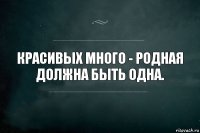 Красивых много - родная должна быть одна.