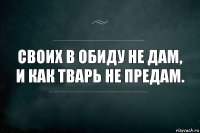 Своих в обиду не дам,
И как тварь не предам.