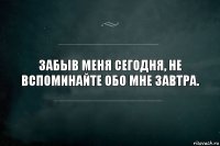 Забыв меня сегодня, не вспоминайте обо мне завтра.