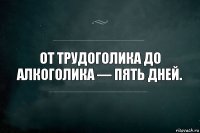 От трудоголика до алкоголика — пять дней.