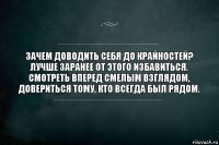 Зачем доводить себя до крайностей?
Лучше заранее от этого избавиться.
Смотреть вперед смелым взглядом,
Довериться тому, кто всегда был рядом.