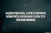 Бедна любовь, если ее можно измерить.Особенно если это гафина мамка