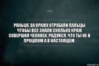 Раньше за кражу отрубали пальцы чтобы все знали сколько краж совершил человек. Радуйся, что ты не в прошлом а в настоящем.