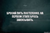 Бросай пить постепенно. На первом этапе брось закусывать.